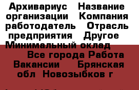 Архивариус › Название организации ­ Компания-работодатель › Отрасль предприятия ­ Другое › Минимальный оклад ­ 18 000 - Все города Работа » Вакансии   . Брянская обл.,Новозыбков г.